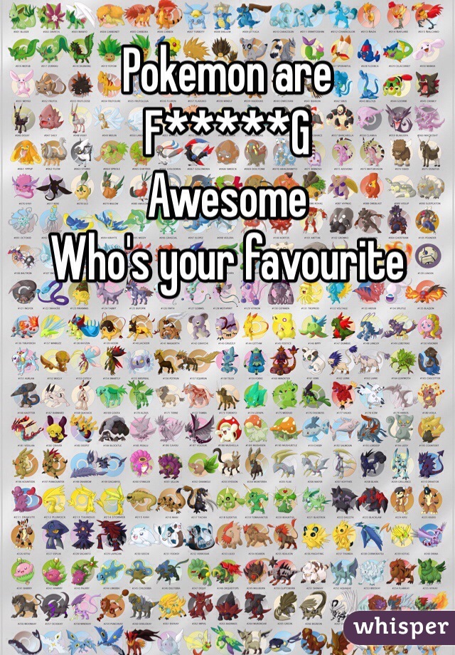 Pokemon are 
F*****G
Awesome 
Who's your favourite 
