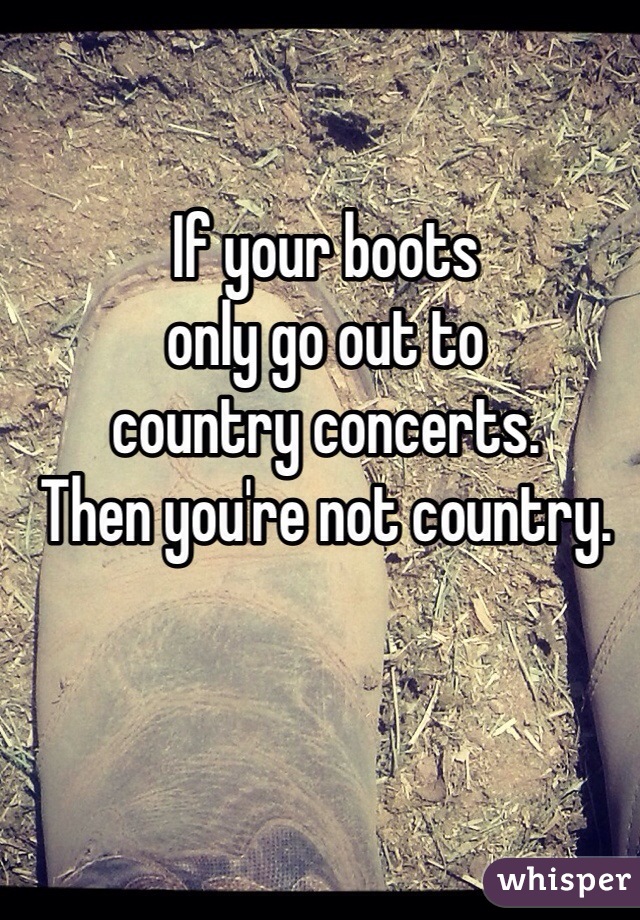 

If your boots 
only go out to 
country concerts. 
Then you're not country. 