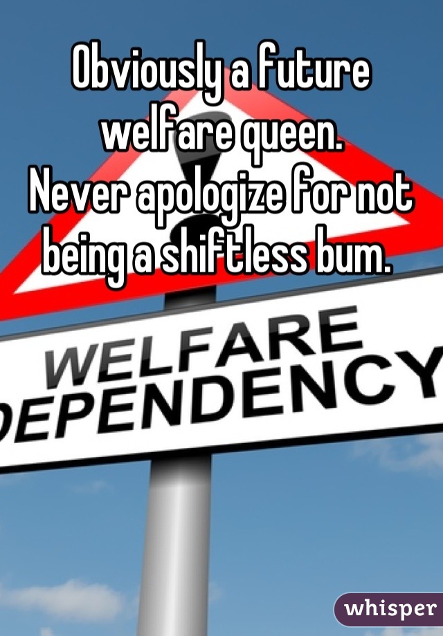 Obviously a future welfare queen.
Never apologize for not being a shiftless bum. 