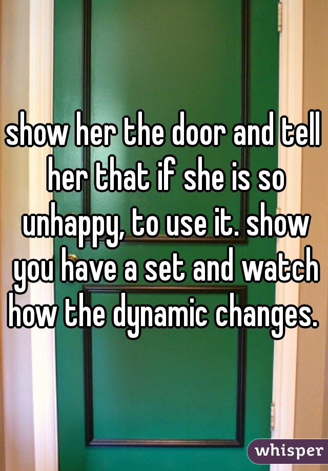 show her the door and tell her that if she is so unhappy, to use it. show you have a set and watch how the dynamic changes. 