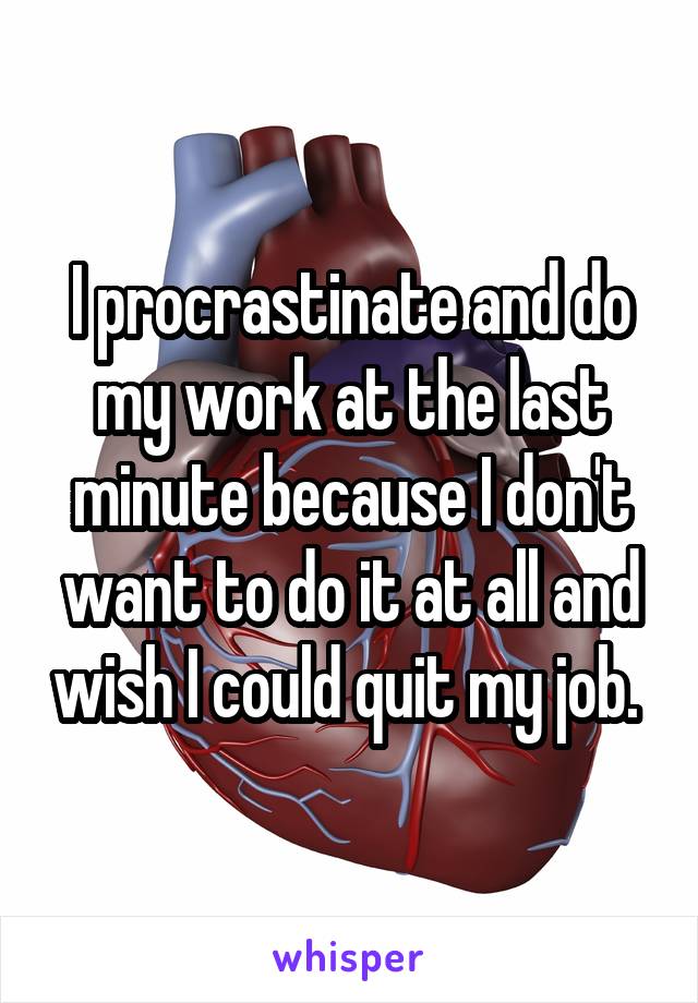I procrastinate and do my work at the last minute because I don't want to do it at all and wish I could quit my job. 