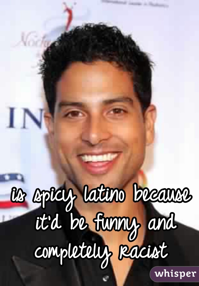 is spicy latino because it'd be funny and completely racist 