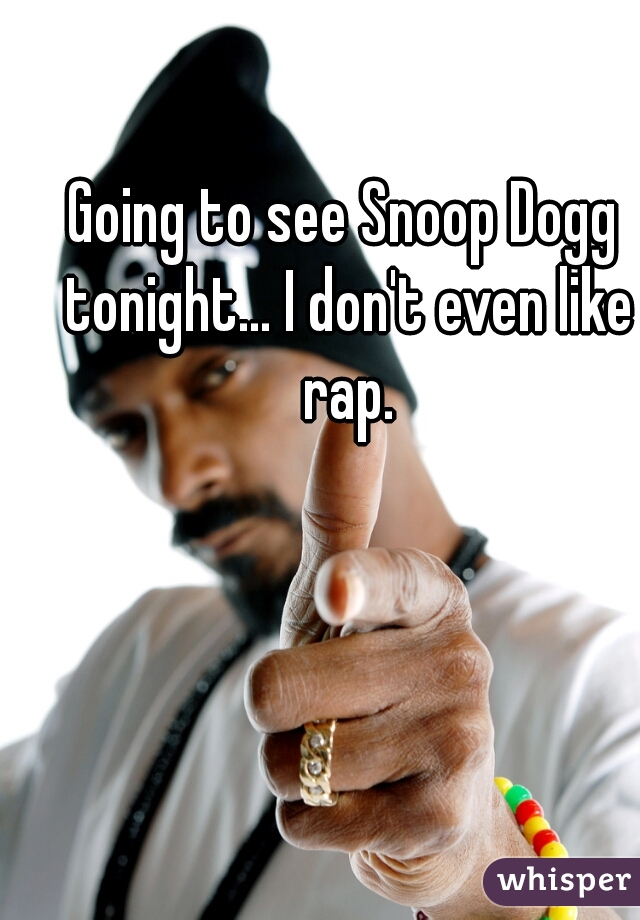 Going to see Snoop Dogg tonight... I don't even like rap.