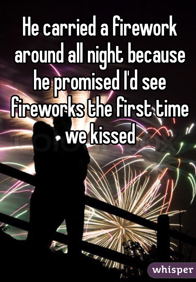 He carried a firework around all night because he promised I'd see fireworks the first time we kissed