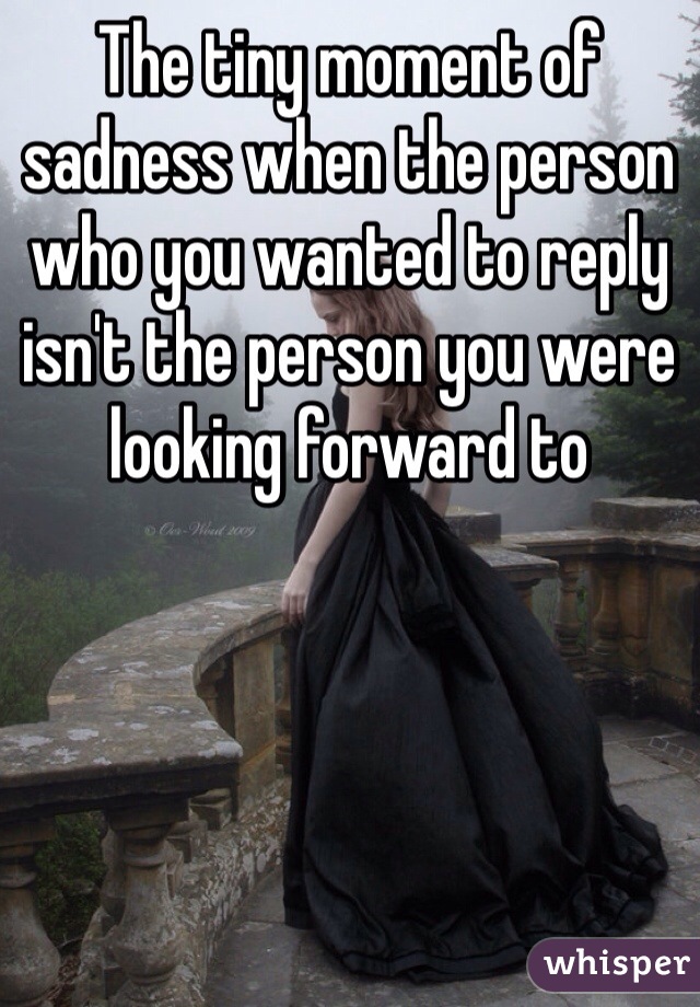 The tiny moment of sadness when the person who you wanted to reply isn't the person you were looking forward to