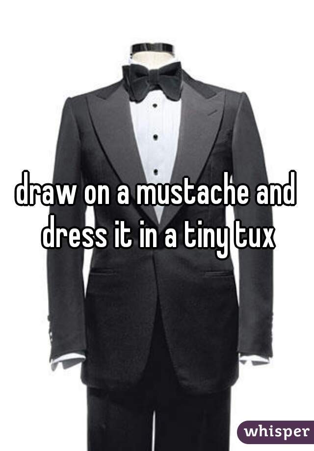 draw on a mustache and dress it in a tiny tux