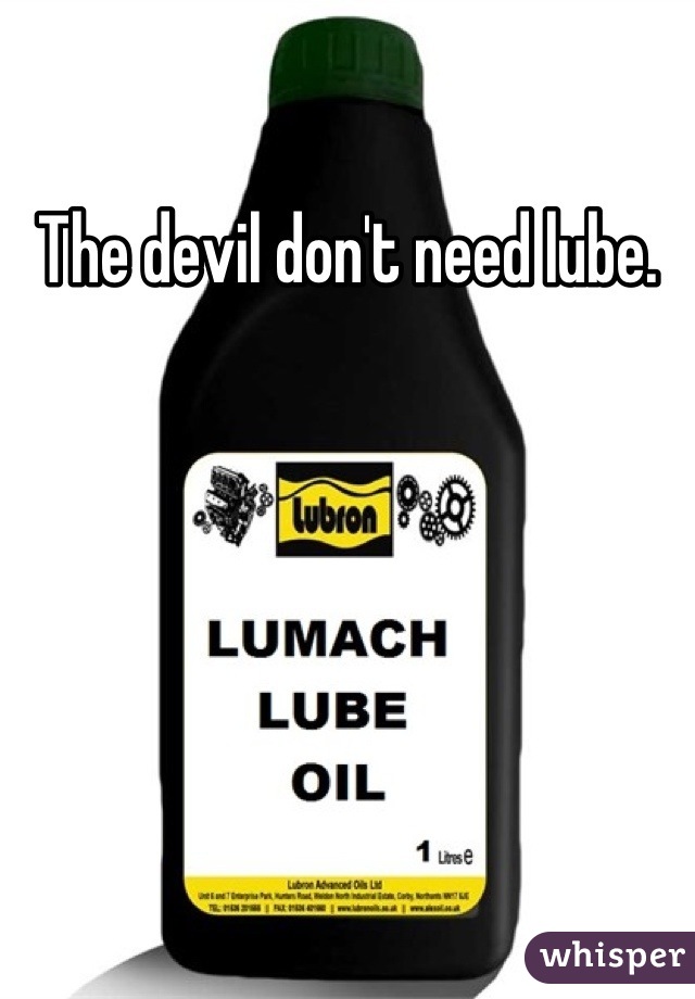 The devil don't need lube.