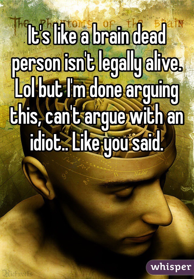 It's like a brain dead person isn't legally alive. Lol but I'm done arguing this, can't argue with an idiot.. Like you said.