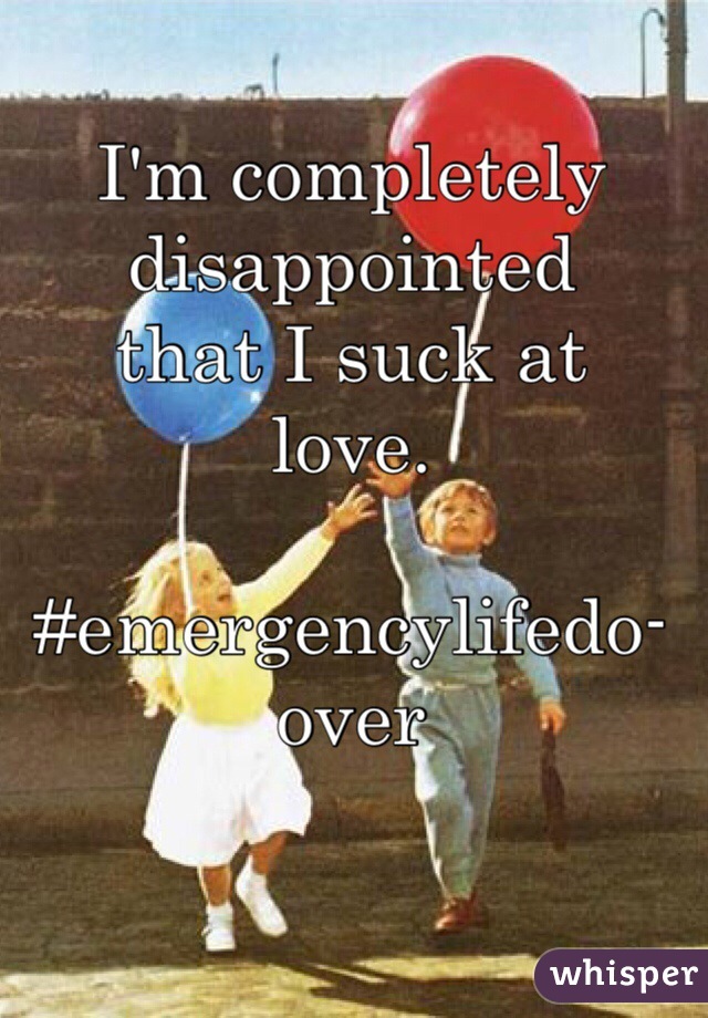 I'm completely disappointed 
that I suck at
love.

#emergencylifedo-over