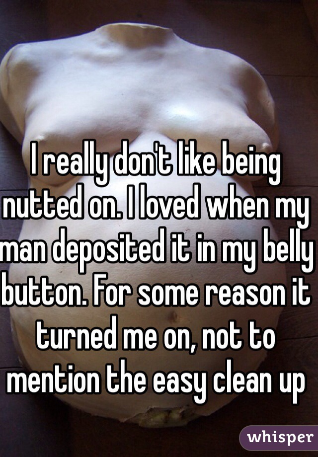 I really don't like being nutted on. I loved when my man deposited it in my belly button. For some reason it turned me on, not to mention the easy clean up 