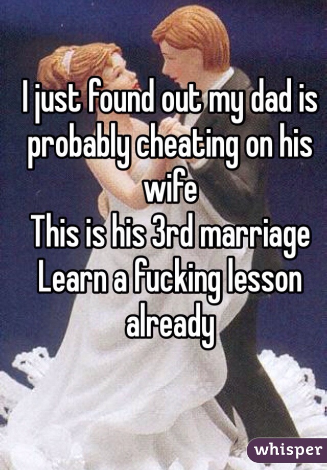 I just found out my dad is probably cheating on his wife
This is his 3rd marriage
Learn a fucking lesson already