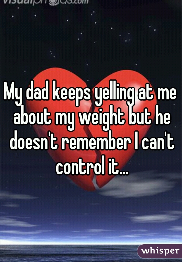 My dad keeps yelling at me about my weight but he doesn't remember I can't control it...