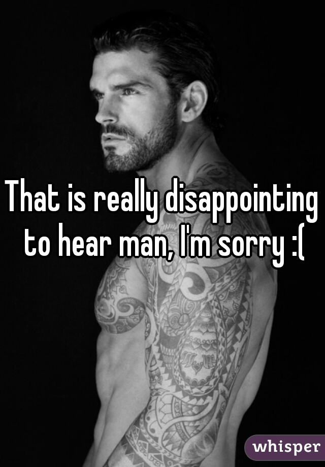 That is really disappointing to hear man, I'm sorry :(
