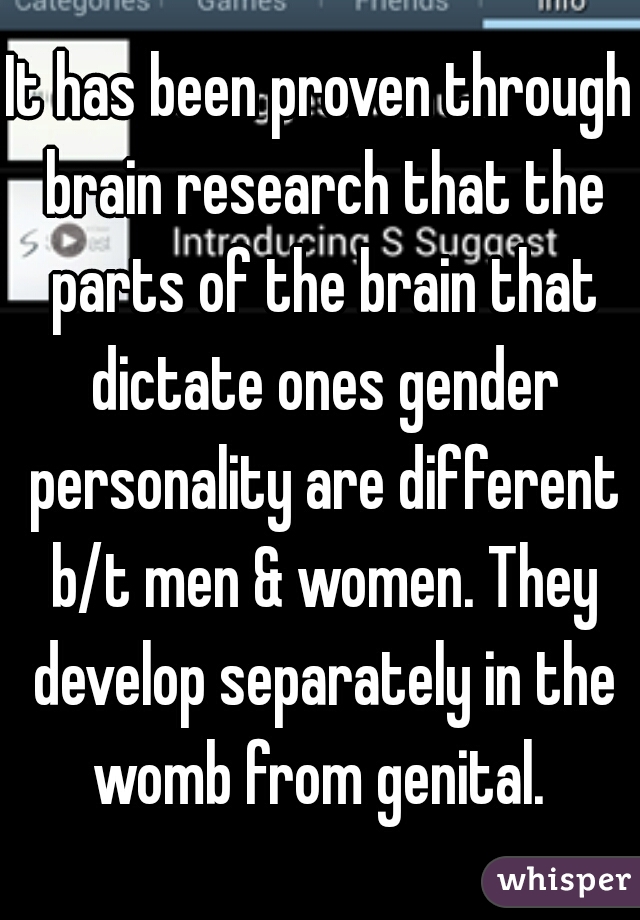 It has been proven through brain research that the parts of the brain that dictate ones gender personality are different b/t men & women. They develop separately in the womb from genital. 