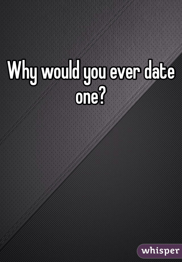 Why would you ever date one?