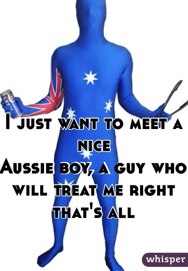 I just want to meet a nice 
Aussie boy, a guy who will treat me right that's all 