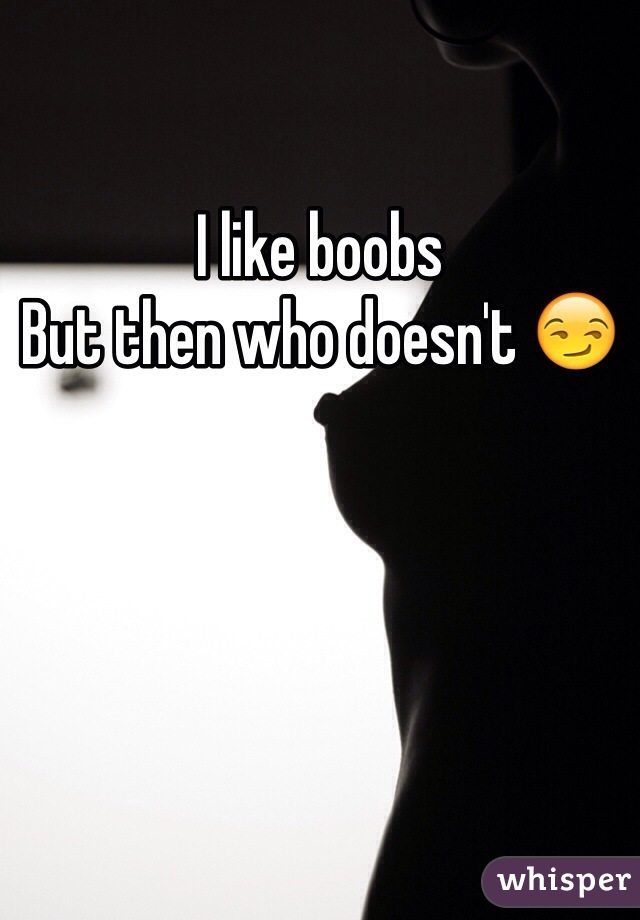 I like boobs 
But then who doesn't 😏 