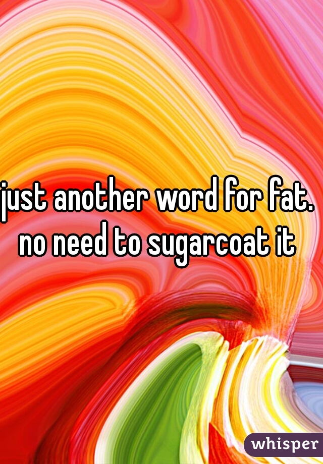 just another word for fat.  no need to sugarcoat it  