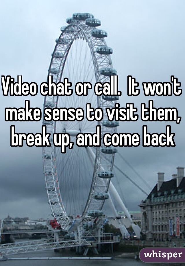 Video chat or call.  It won't make sense to visit them, break up, and come back