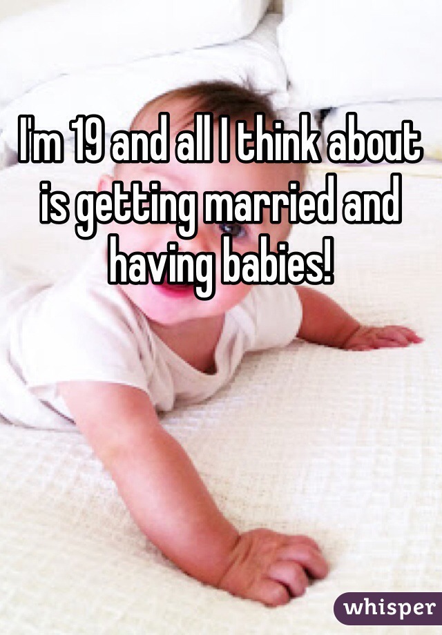 I'm 19 and all I think about is getting married and having babies!