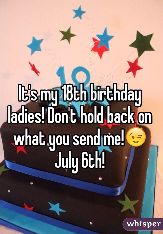 It's my 18th birthday ladies! Don't hold back on what you send me!😉 
July 6th!