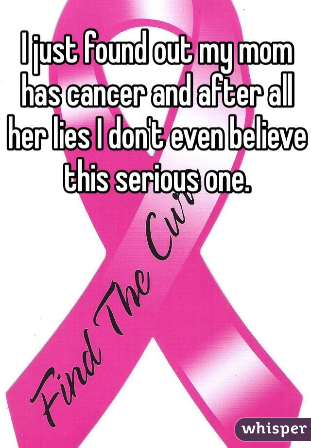 I just found out my mom has cancer and after all her lies I don't even believe this serious one.