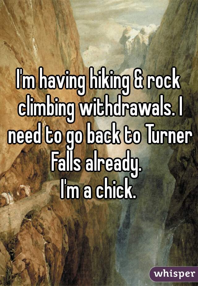 I'm having hiking & rock climbing withdrawals. I need to go back to Turner Falls already.  
I'm a chick.