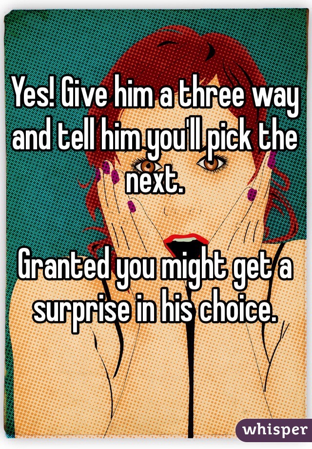 Yes! Give him a three way and tell him you'll pick the next. 

Granted you might get a surprise in his choice. 