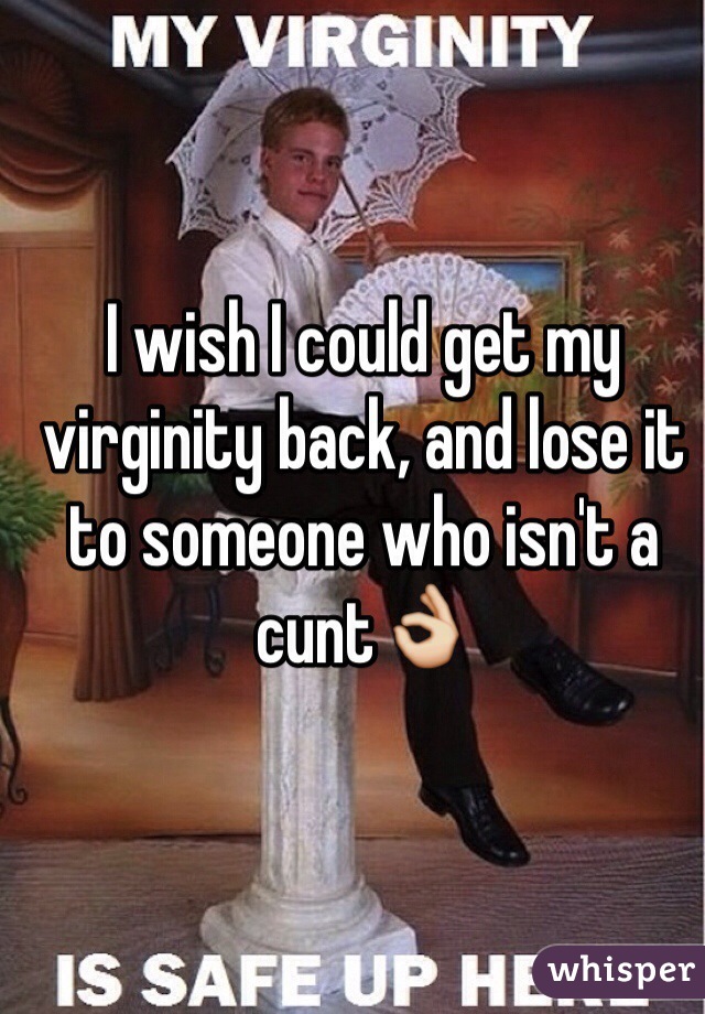 I wish I could get my virginity back, and lose it to someone who isn't a cunt👌