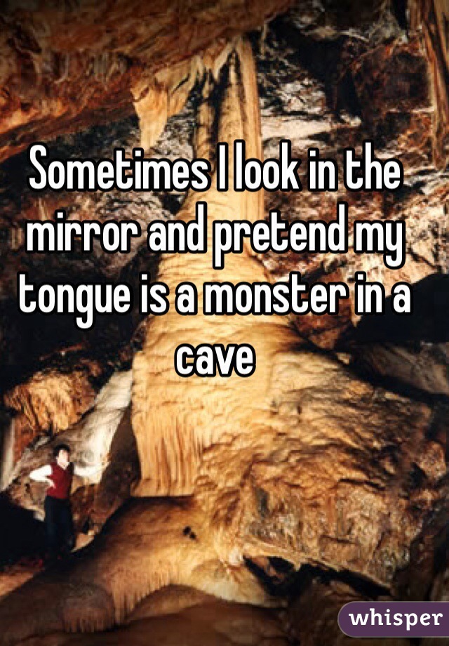 Sometimes I look in the mirror and pretend my tongue is a monster in a cave 