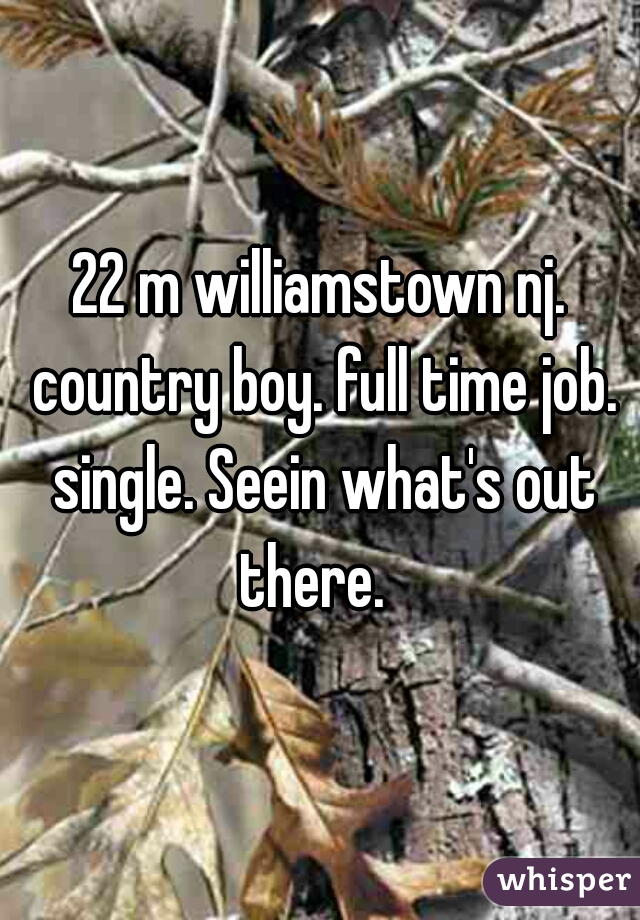 22 m williamstown nj. country boy. full time job. single. Seein what's out there.  