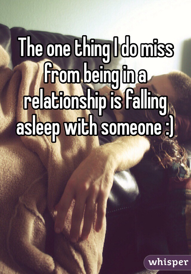 The one thing I do miss from being in a relationship is falling asleep with someone :)