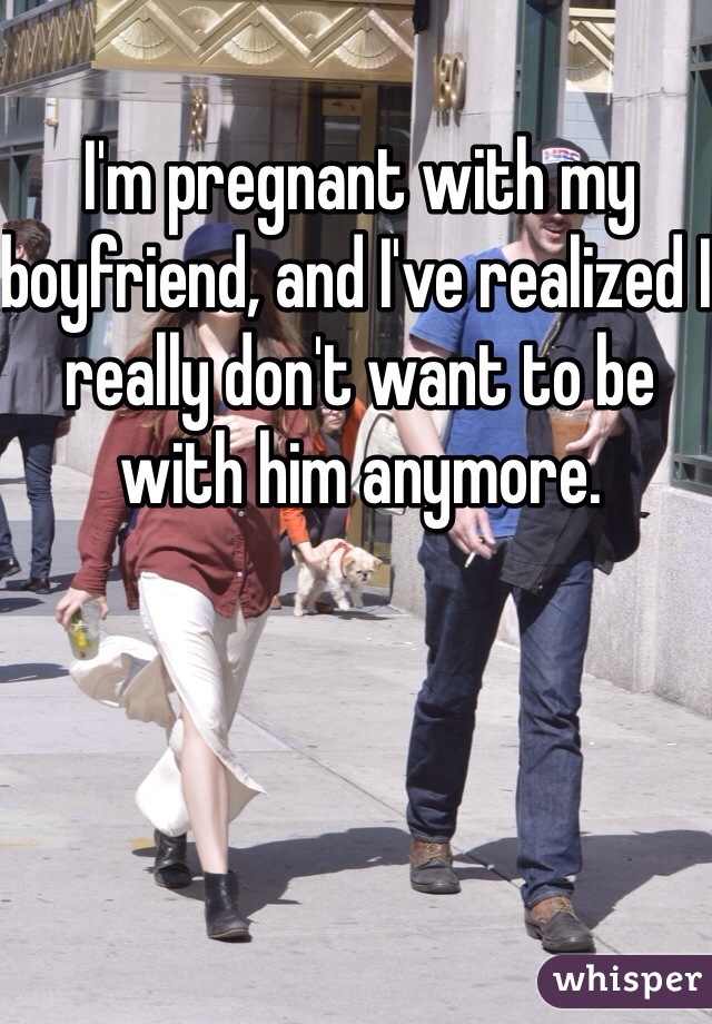 I'm pregnant with my boyfriend, and I've realized I really don't want to be with him anymore.