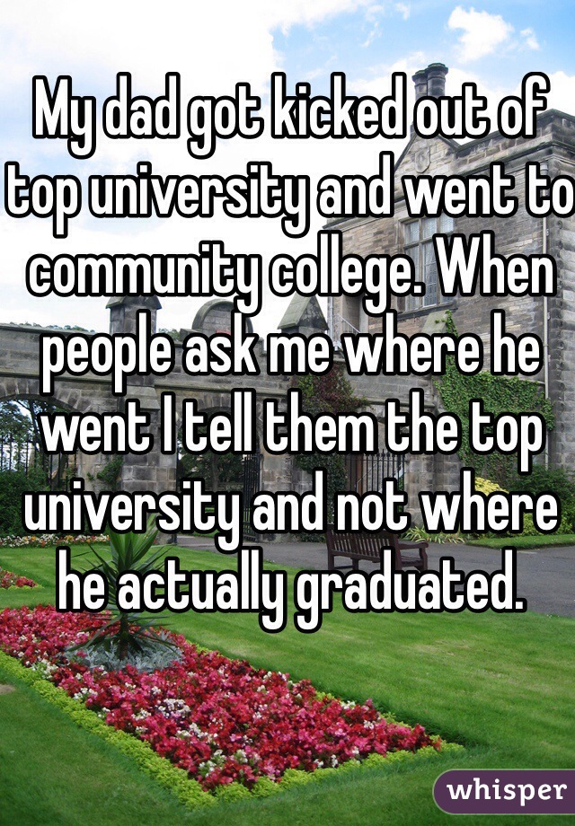 My dad got kicked out of top university and went to community college. When people ask me where he went I tell them the top university and not where he actually graduated.