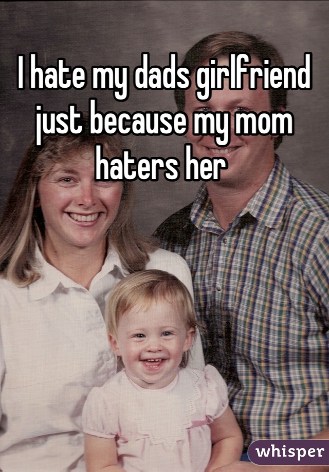 I hate my dads girlfriend just because my mom haters her 