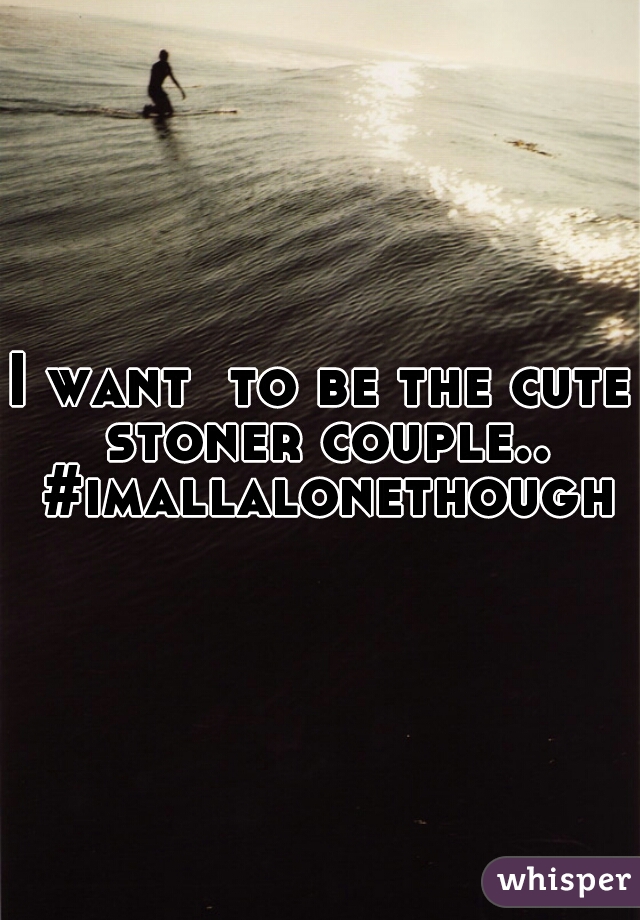 I want  to be the cute stoner couple.. #imallalonethough