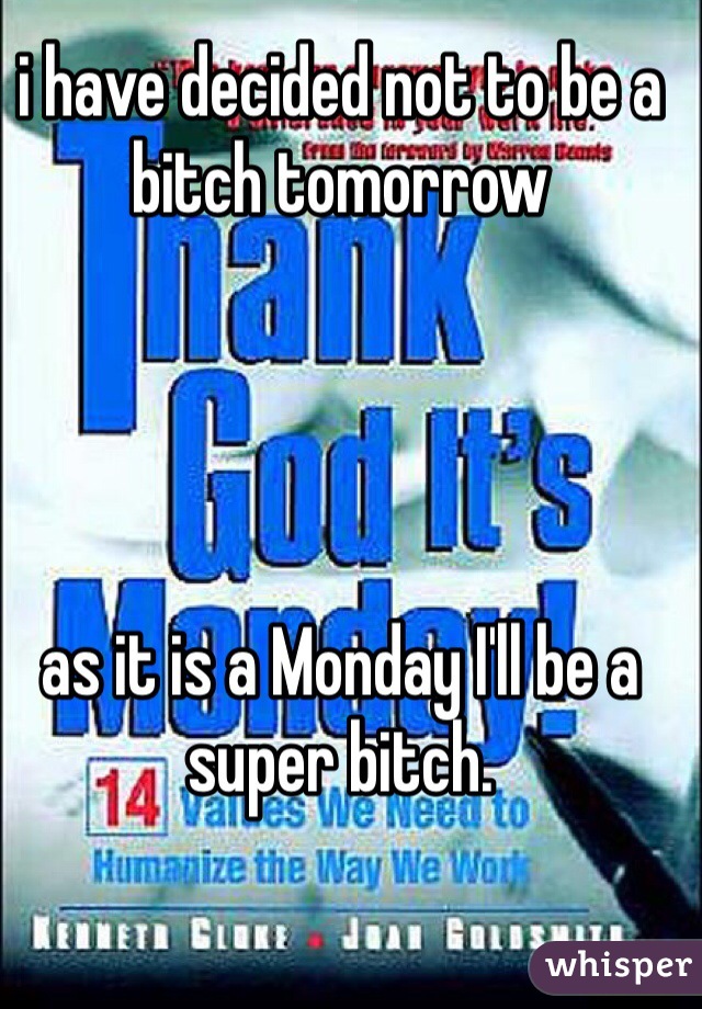 i have decided not to be a bitch tomorrow




as it is a Monday I'll be a super bitch.