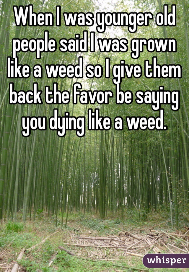 When I was younger old people said I was grown like a weed so I give them back the favor be saying you dying like a weed.
