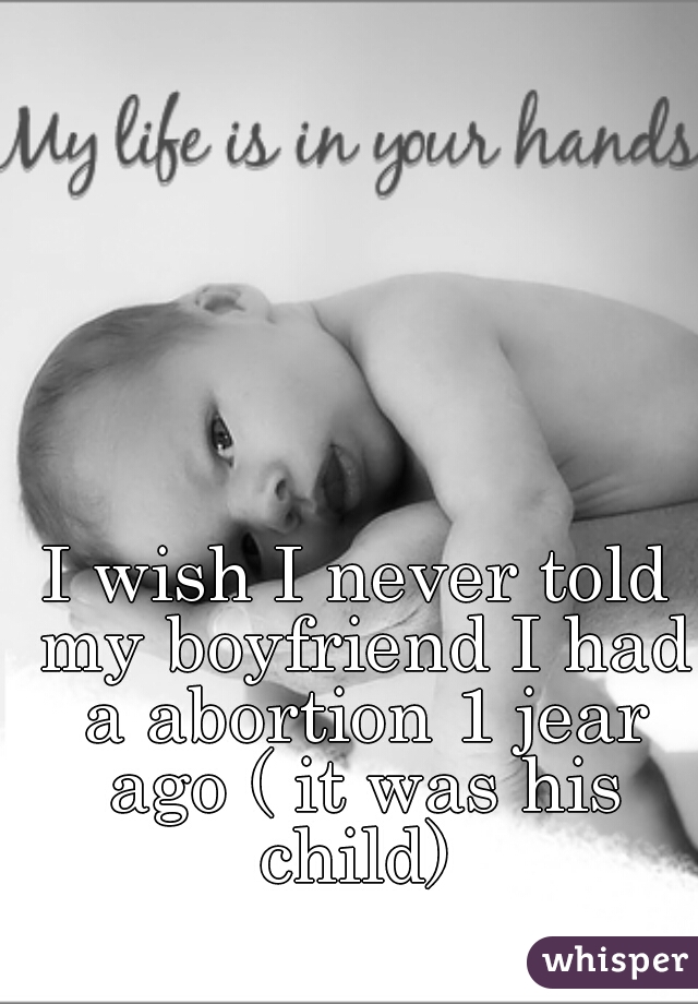 I wish I never told my boyfriend I had a abortion 1 jear ago ( it was his child) 