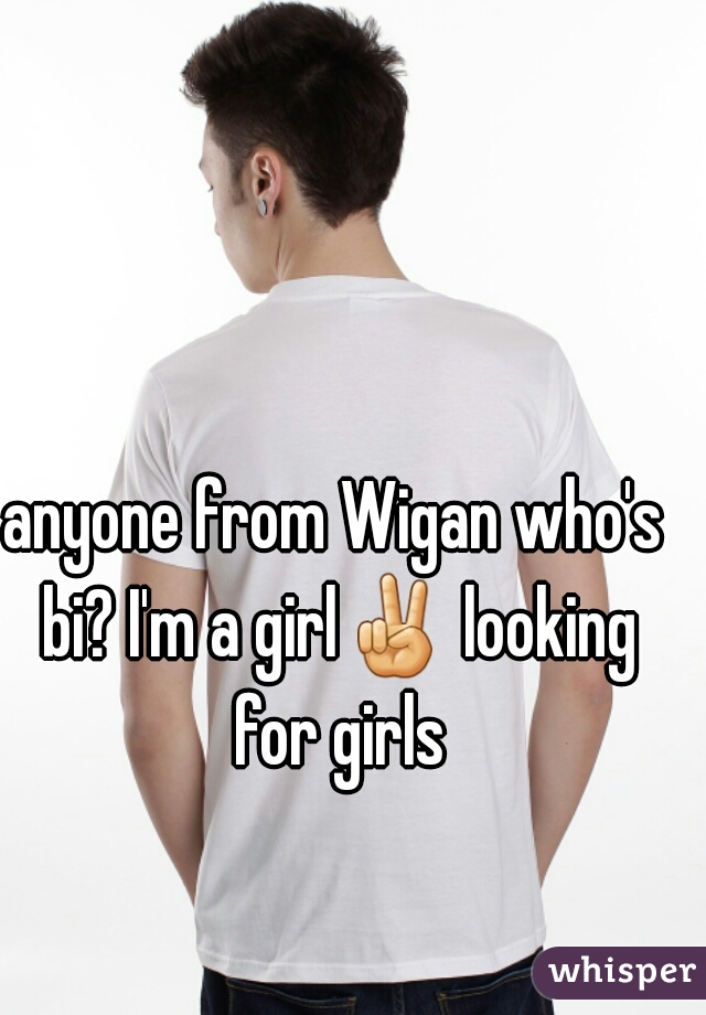 anyone from Wigan who's bi? I'm a girl✌ looking for girls