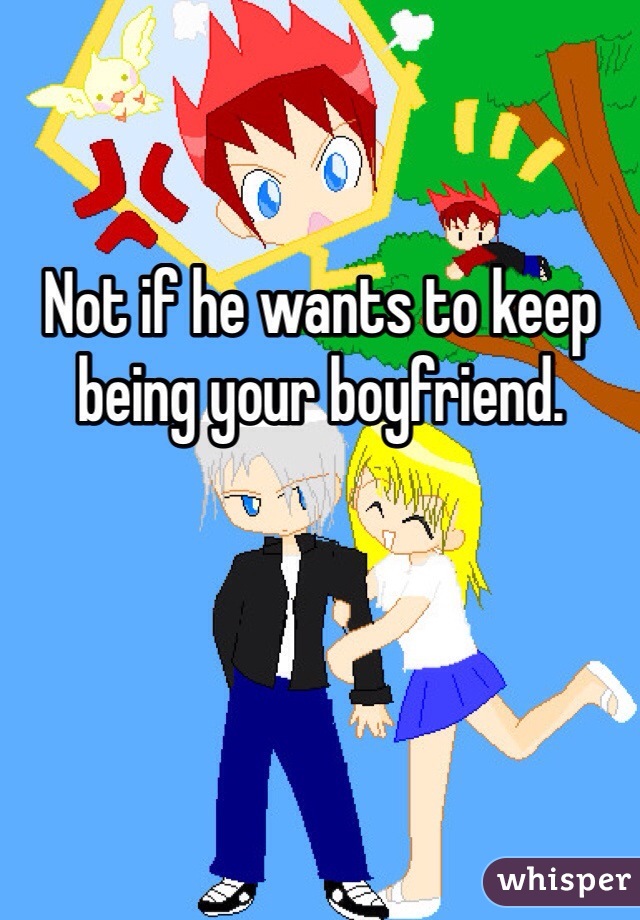 Not if he wants to keep being your boyfriend.