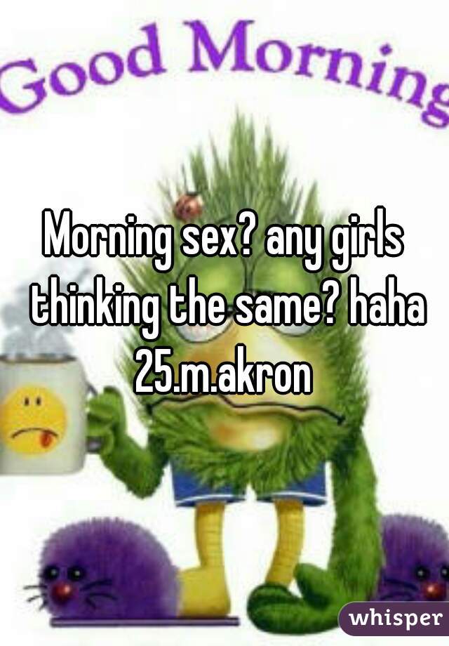 Morning sex? any girls thinking the same? haha

25.m.akron