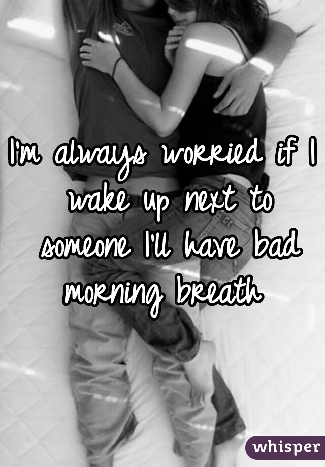 I'm always worried if I wake up next to someone I'll have bad morning breath 