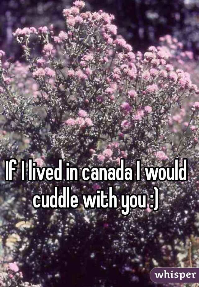 If I lived in canada I would cuddle with you :)