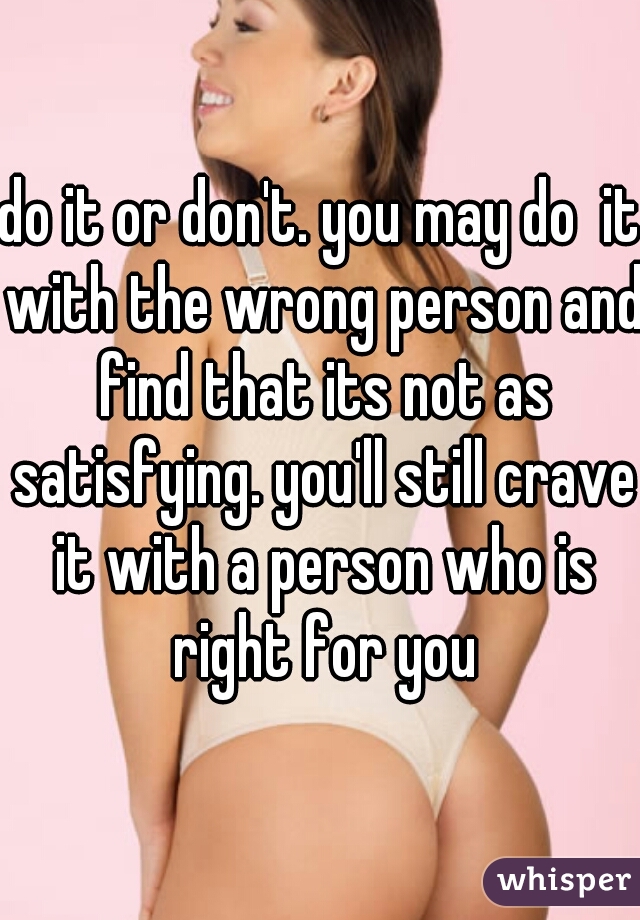 do it or don't. you may do  it with the wrong person and find that its not as satisfying. you'll still crave it with a person who is right for you