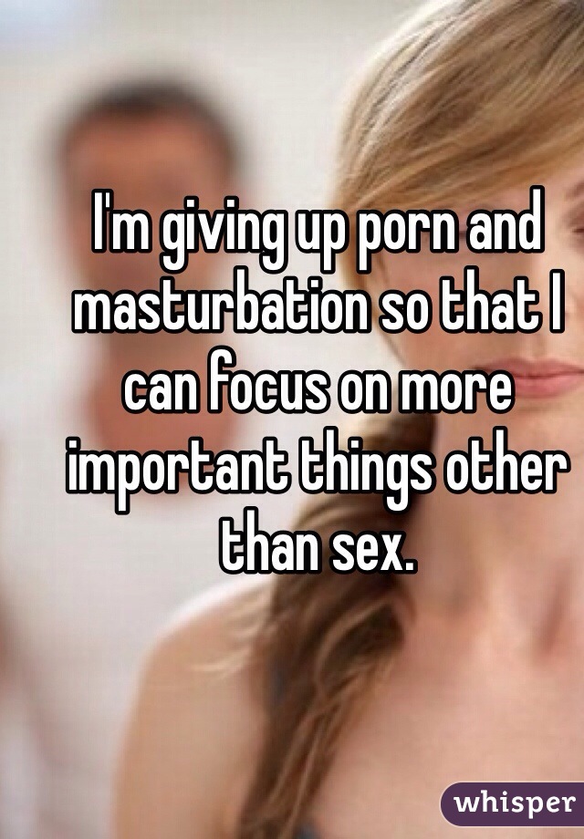 I'm giving up porn and masturbation so that I can focus on more important things other than sex. 