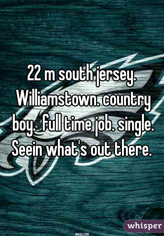 22 m south jersey. Williamstown. country boy.  full time job. single. Seein what's out there. 