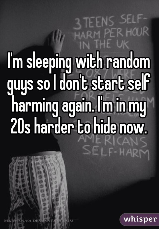 I'm sleeping with random guys so I don't start self harming again. I'm in my 20s harder to hide now.