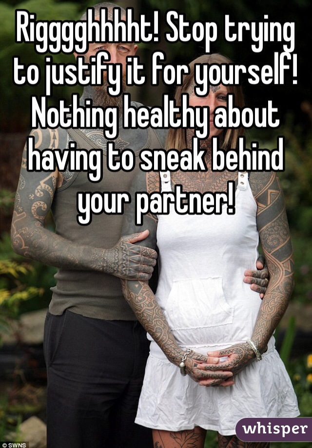 Rigggghhhht! Stop trying to justify it for yourself! Nothing healthy about having to sneak behind your partner!