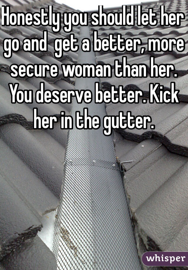 Honestly you should let her go and  get a better, more secure woman than her. You deserve better. Kick her in the gutter. 